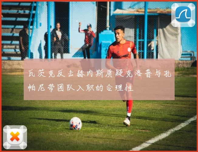 瓦茨克反击赫内斯质疑克洛普与孔帕尼带团队入职的合理性