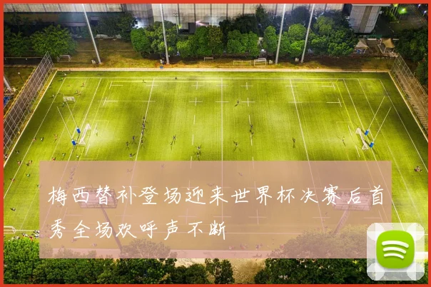 梅西替补登场迎来世界杯决赛后首秀全场欢呼声不断