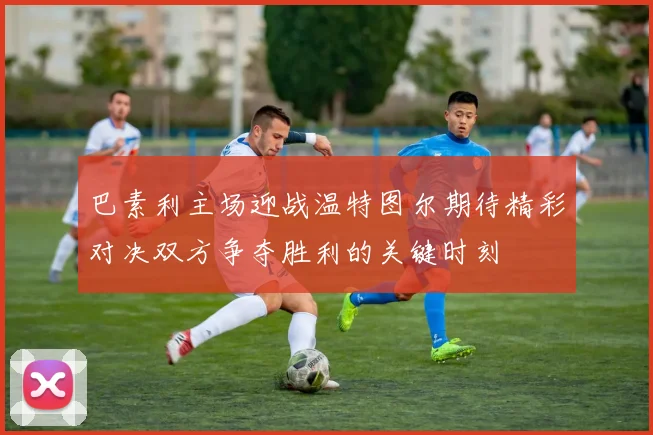 巴素利主场迎战温特图尔期待精彩对决双方争夺胜利的关键时刻