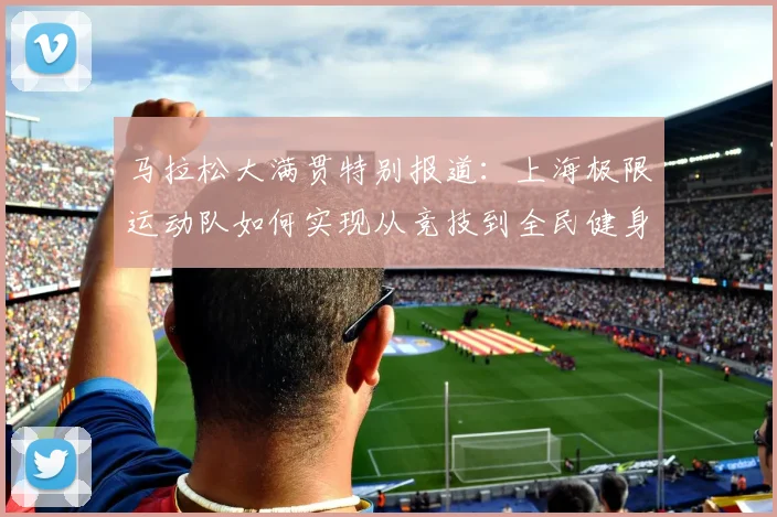 马拉松大满贯特别报道：上海极限运动队如何实现从竞技到全民健身的华丽转型