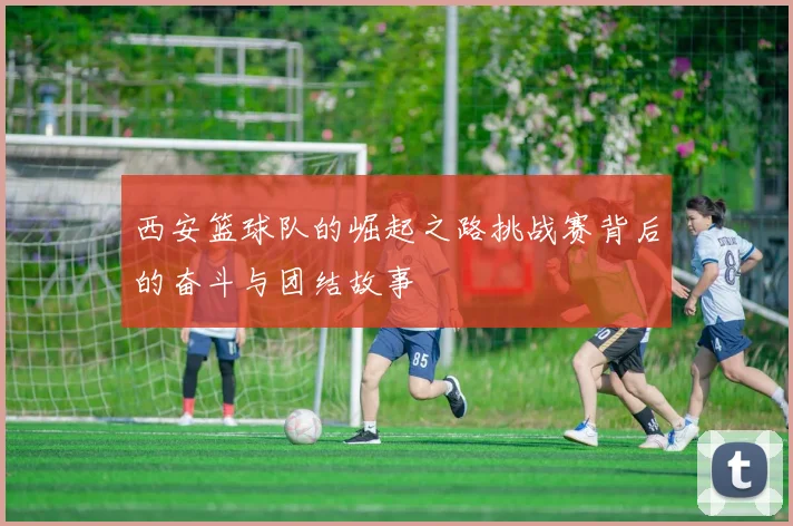 西安篮球队的崛起之路挑战赛背后的奋斗与团结故事