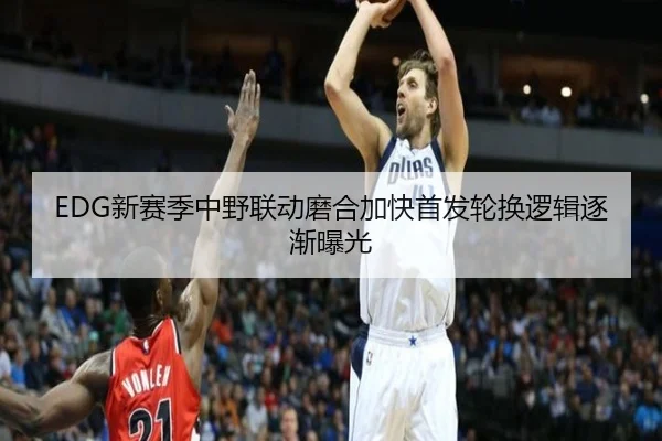EDG新赛季中野联动磨合加快首发轮换逻辑逐渐曝光