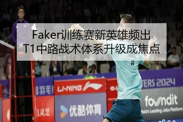 Faker训练赛新英雄频出 T1中路战术体系升级成焦点