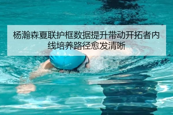 杨瀚森夏联护框数据提升带动开拓者内线培养路径愈发清晰