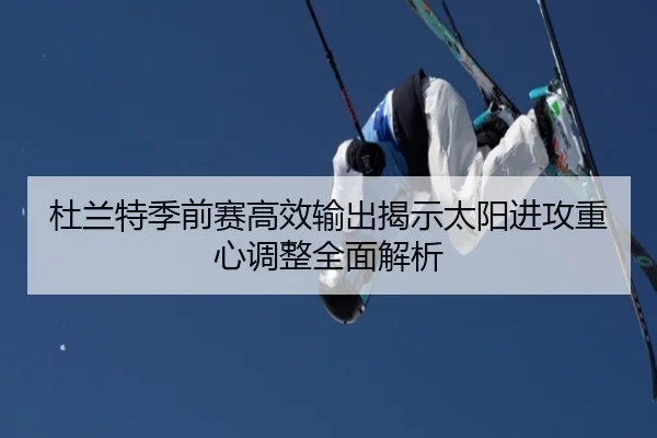 杜兰特季前赛高效输出揭示太阳进攻重心调整全面解析