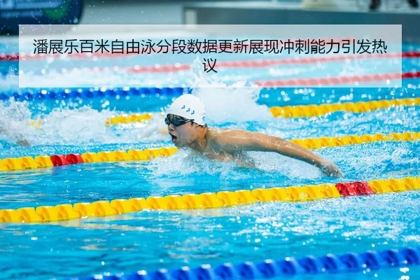 潘展乐百米自由泳分段数据更新展现冲刺能力引发热议